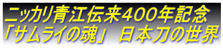ニッカリ青江伝来４００年記念 「サムライの魂」　日本刀の世界
